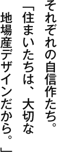 それぞれの自信作たち。「住まいたちは、大切な地場産デザインだから。」